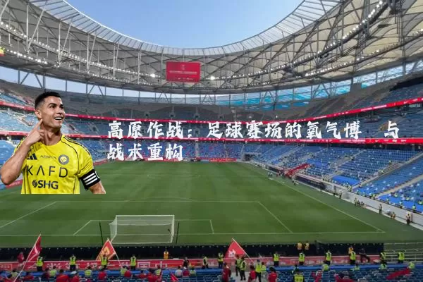 高原作战：足球赛场的氧气博弈与战术重构