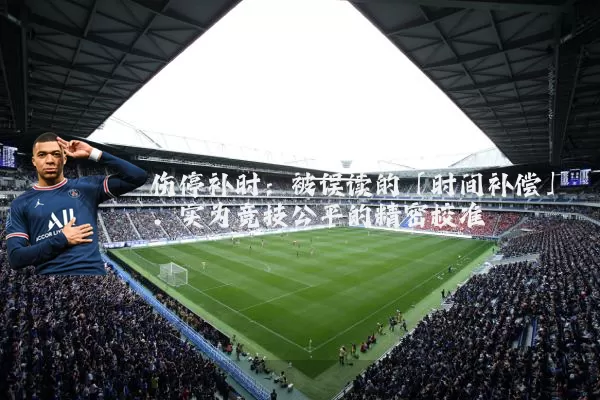 伤停补时:被误读的「时间补偿」,实为竞技公平的精密校准