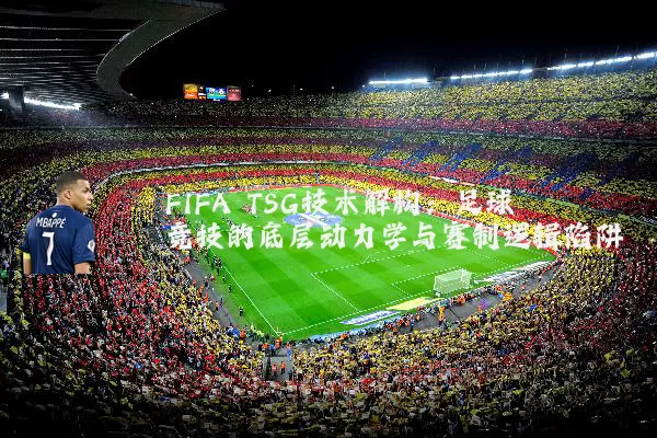 FIFA TSG技术解构：足球竞技的底层动力学与赛制逻辑陷阱