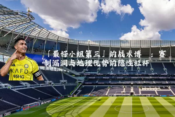 「最好小组第三」的战术博弈：赛制漏洞与地理优势的隐性杠杆
