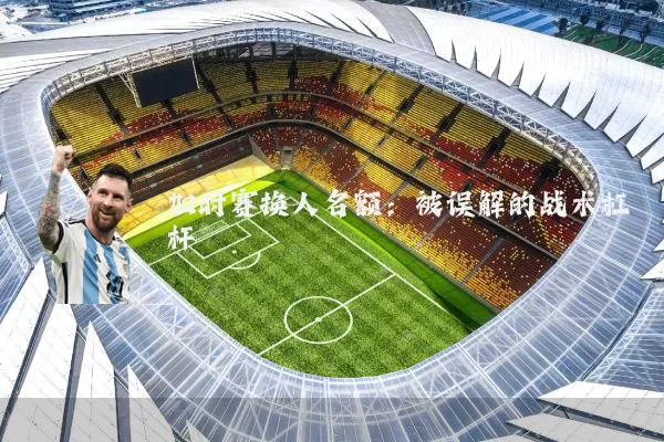 加时赛换人名额：被误解的战术杠杆
