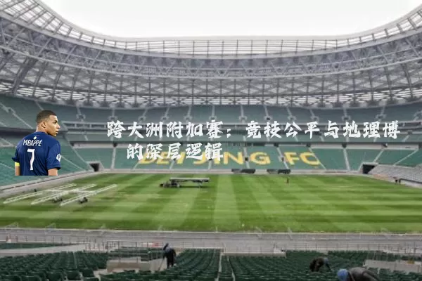 跨大洲附加赛：竞技公平与地理博弈的深层逻辑