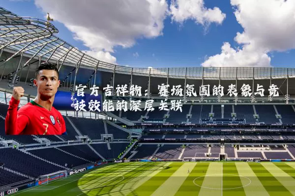 官方吉祥物：赛场氛围的表象与竞技效能的深层关联