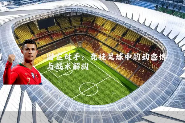 潜在对手：竞技足球中的动态博弈与战术解构