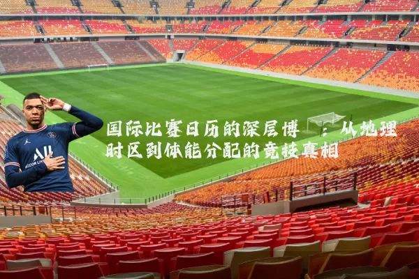 国际比赛日历的深层博弈：从地理时区到体能分配的竞技真相