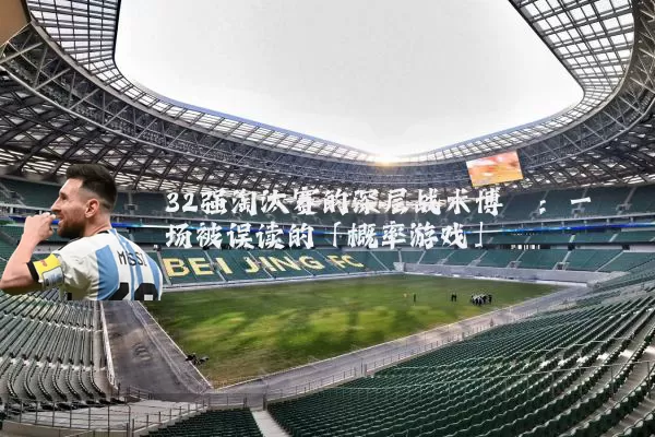 32强淘汰赛的深层战术博弈：一场被误读的「概率游戏」