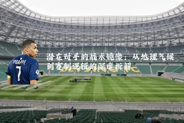 潜在对手的战术镜像:从地理气候到赛制逻辑的深度拆解