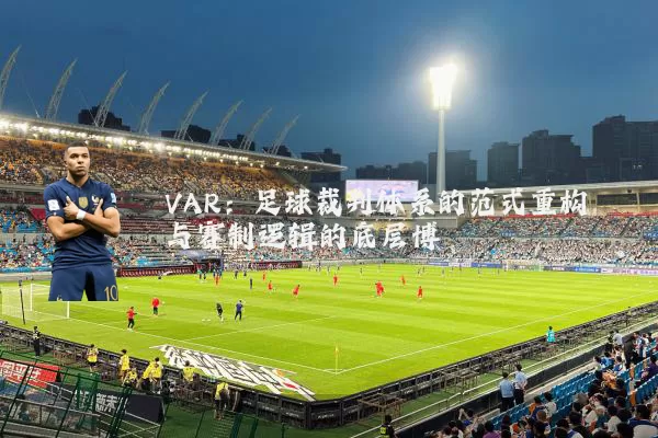 VAR:足球裁判体系的范式重构与赛制逻辑的底层博弈