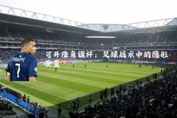 可升降角旗杆：足球战术中的隐形变量