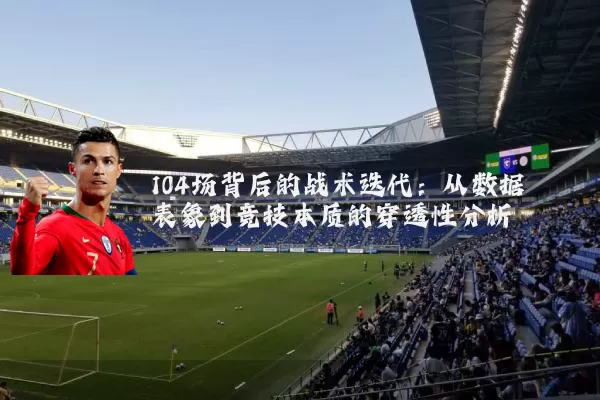 104场背后的战术迭代：从数据表象到竞技本质的穿透性分析