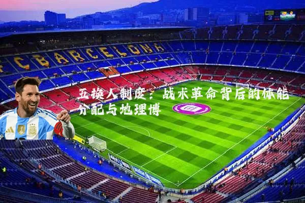 五换人制度：战术革命背后的体能分配与地理博弈