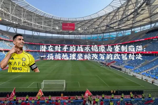潜在对手的战术镜像与赛制陷阱：一场被地理坐标改写的欧冠对决